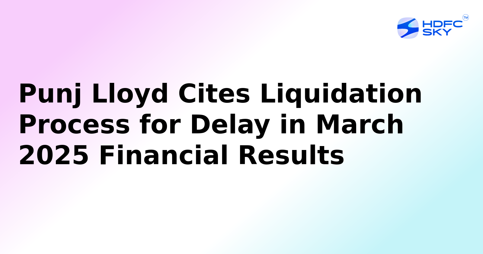 Punj Lloyd Attributes Delay in March 2025 Financial Results to Ongoing Liquidation Process