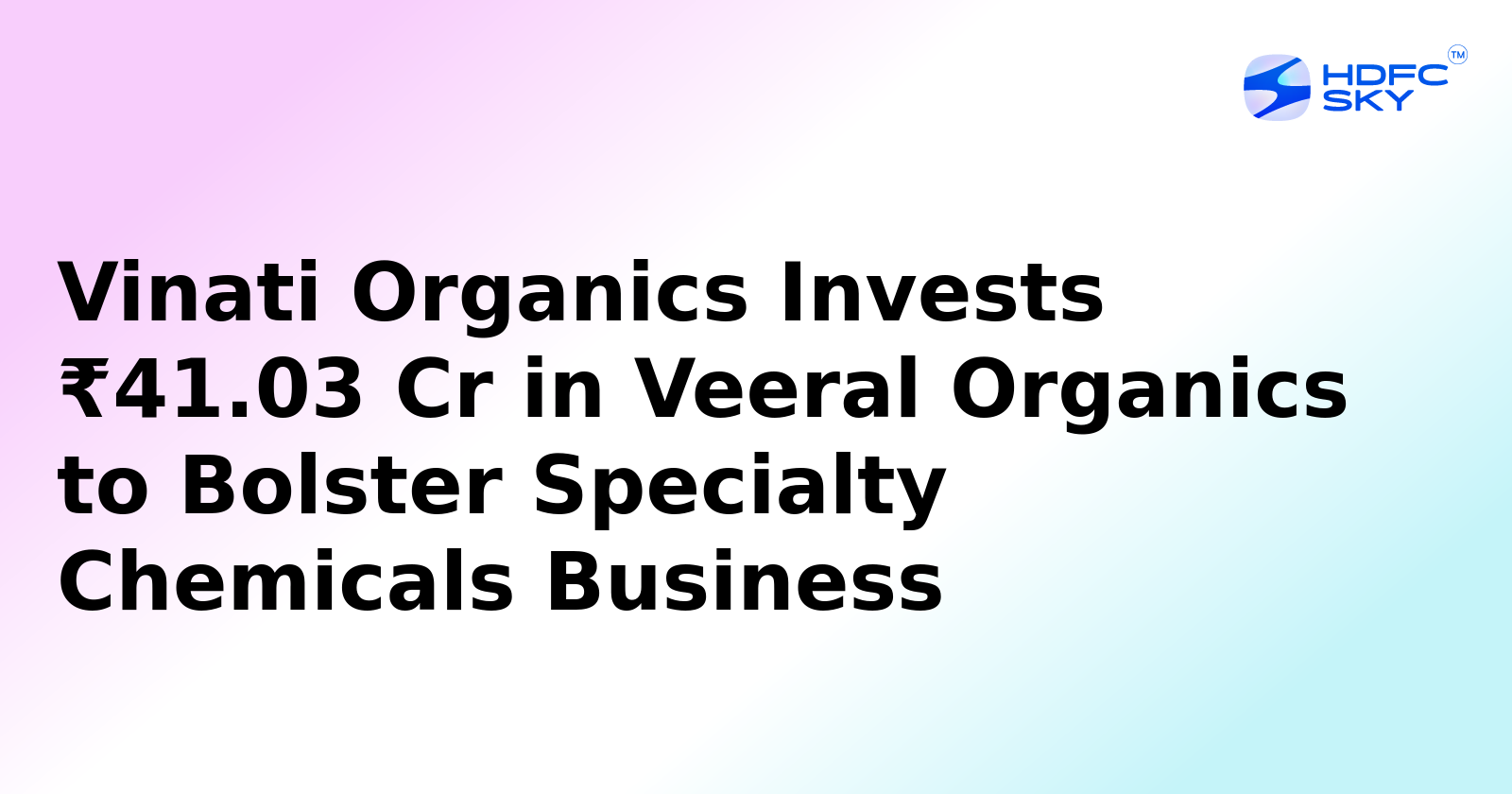 Vinati Organics to Invest ₹41.03 Crore in Veeral Organics