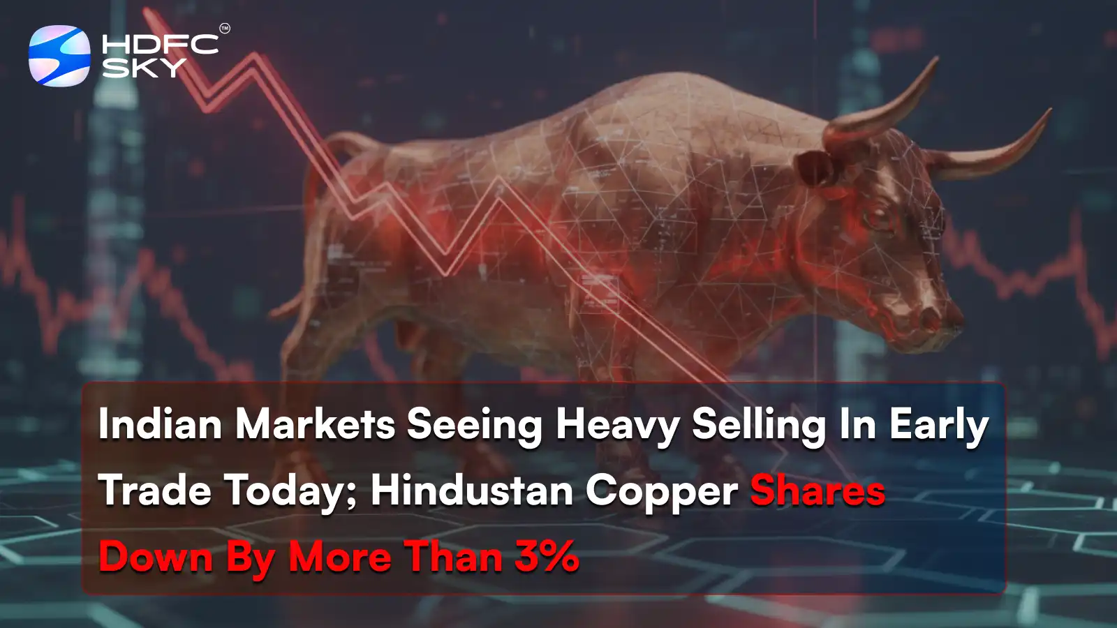 Indian markets seeing heavy selling in early trade today; Hindustan Copper shares down by more than 3%