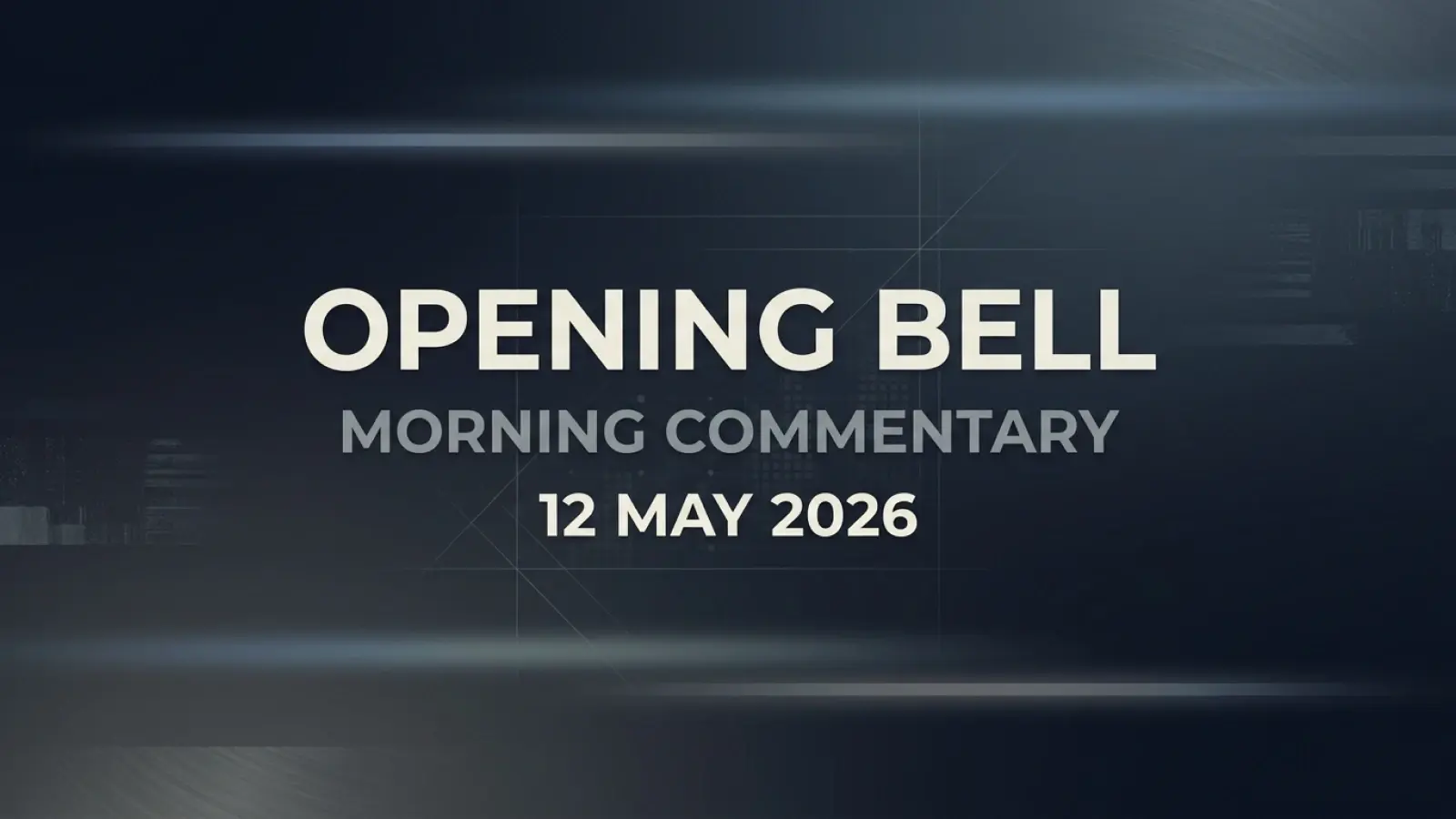 Opening Bell - Morning Commentary - 12 May 2026