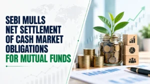 Sebi Mulls Net Settlement of Cash Market Obligations for Mutual Funds